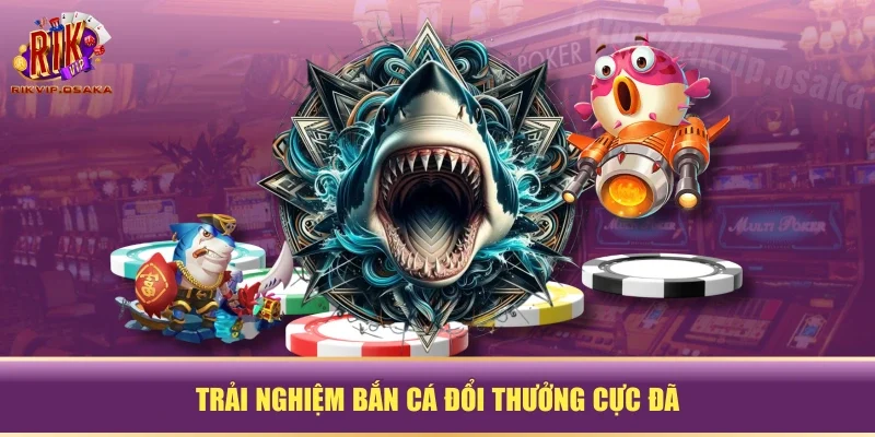Trải nghiệm bắn cá đổi thưởng cực đã Trải nghiệm bắn cá đổi thưởng cực đã