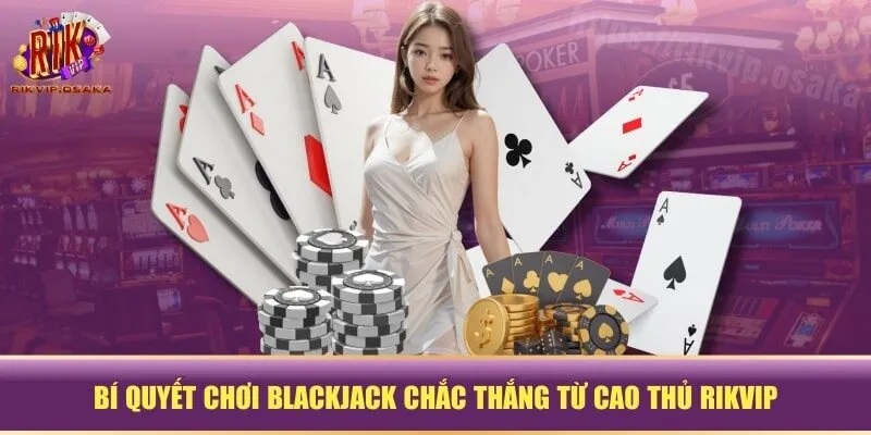 Bí quyết chơi Blackjack chắc thắng từ cao thủ RIKVIP Bí quyết chơi Blackjack chắc thắng từ cao thủ RIKVIP