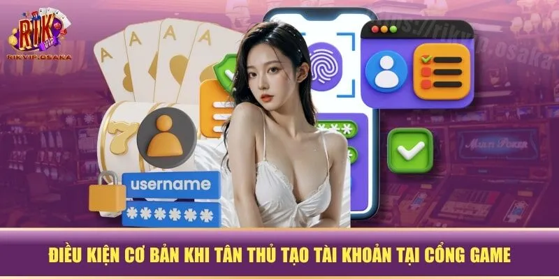 Điều kiện cơ bản khi tân thủ tạo tài khoản tại cổng game Điều kiện cơ bản khi tân thủ tạo tài khoản tại cổng game