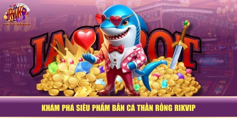 Khám phá siêu phẩm bắn cá thần rồng RIKVIP Khám phá siêu phẩm bắn cá thần rồng RIKVIP